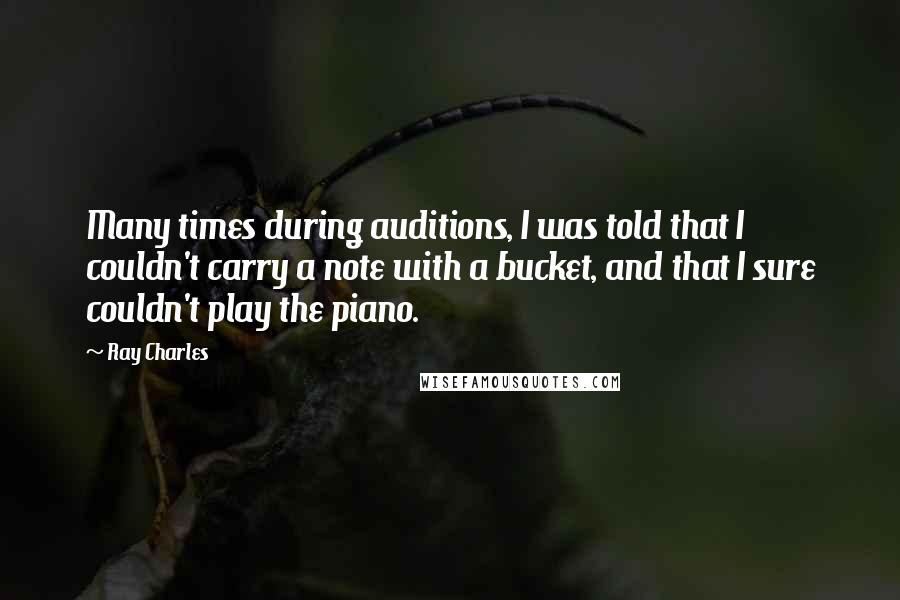 Ray Charles Quotes: Many times during auditions, I was told that I couldn't carry a note with a bucket, and that I sure couldn't play the piano.