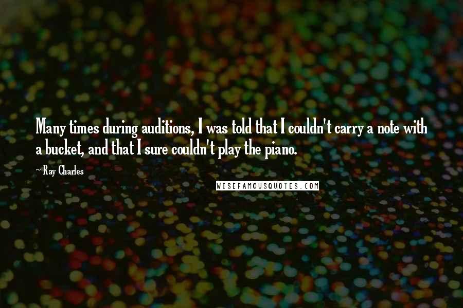 Ray Charles Quotes: Many times during auditions, I was told that I couldn't carry a note with a bucket, and that I sure couldn't play the piano.