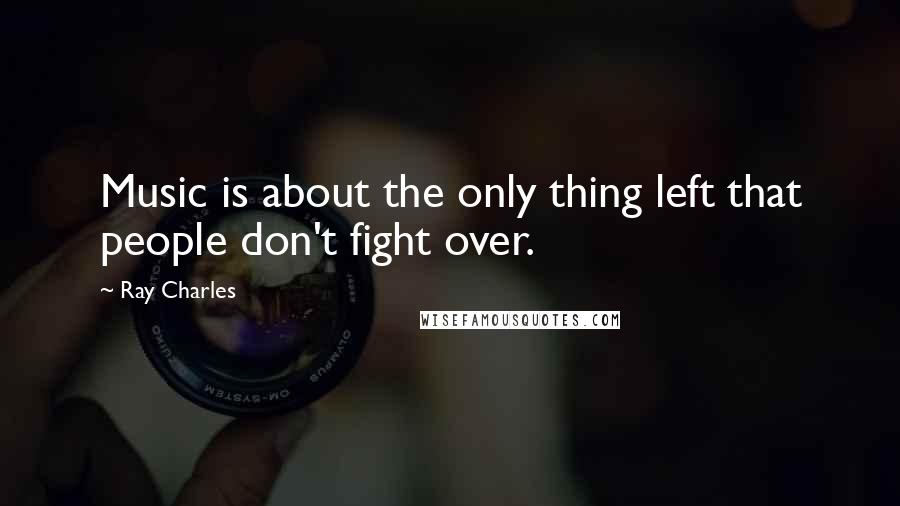 Ray Charles Quotes: Music is about the only thing left that people don't fight over.