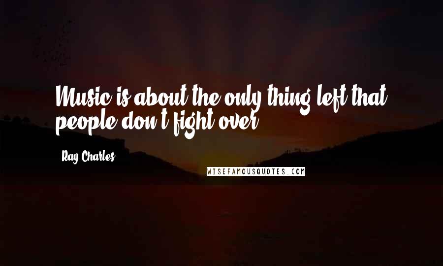 Ray Charles Quotes: Music is about the only thing left that people don't fight over.