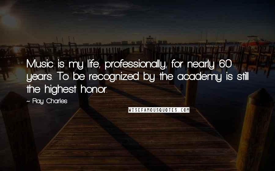 Ray Charles Quotes: Music is my life, professionally, for nearly 60 years. To be recognized by the academy is still the highest honor.