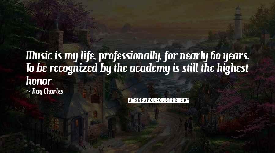 Ray Charles Quotes: Music is my life, professionally, for nearly 60 years. To be recognized by the academy is still the highest honor.
