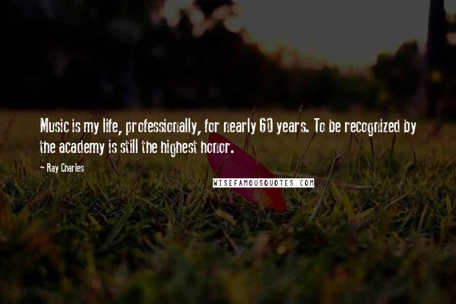 Ray Charles Quotes: Music is my life, professionally, for nearly 60 years. To be recognized by the academy is still the highest honor.