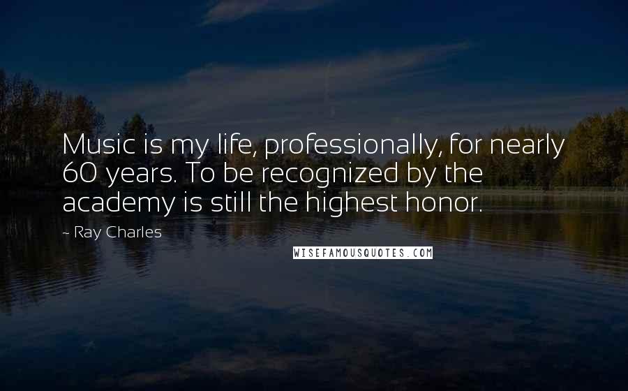 Ray Charles Quotes: Music is my life, professionally, for nearly 60 years. To be recognized by the academy is still the highest honor.