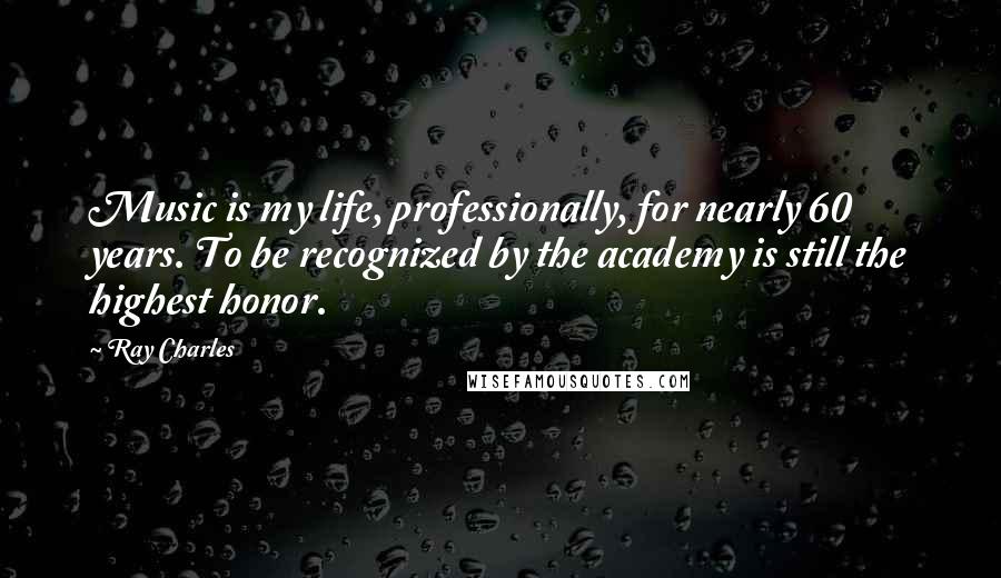 Ray Charles Quotes: Music is my life, professionally, for nearly 60 years. To be recognized by the academy is still the highest honor.