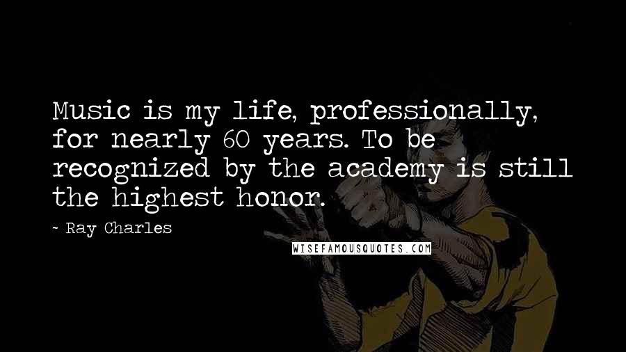 Ray Charles Quotes: Music is my life, professionally, for nearly 60 years. To be recognized by the academy is still the highest honor.