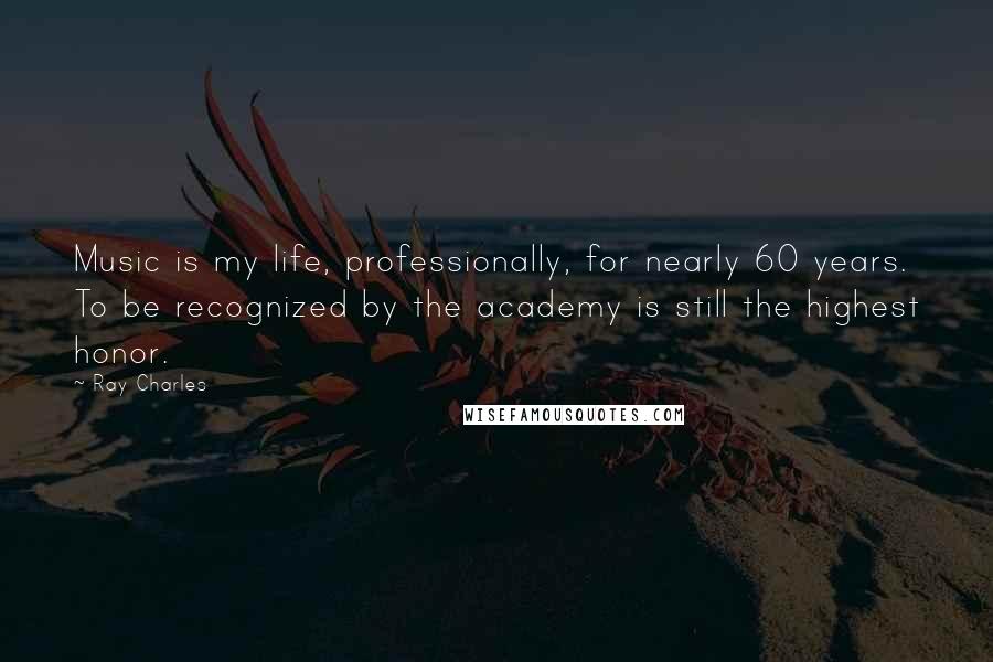 Ray Charles Quotes: Music is my life, professionally, for nearly 60 years. To be recognized by the academy is still the highest honor.