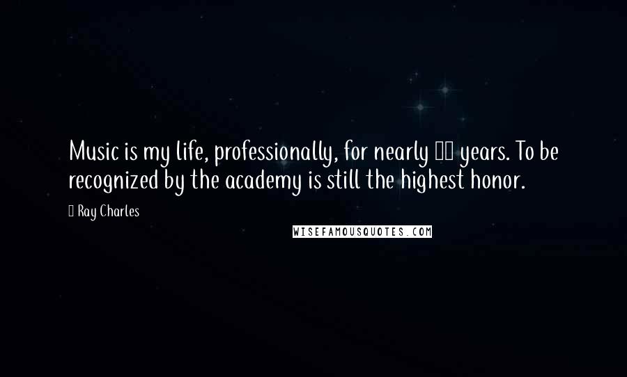 Ray Charles Quotes: Music is my life, professionally, for nearly 60 years. To be recognized by the academy is still the highest honor.