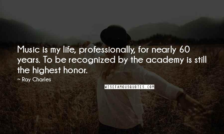 Ray Charles Quotes: Music is my life, professionally, for nearly 60 years. To be recognized by the academy is still the highest honor.