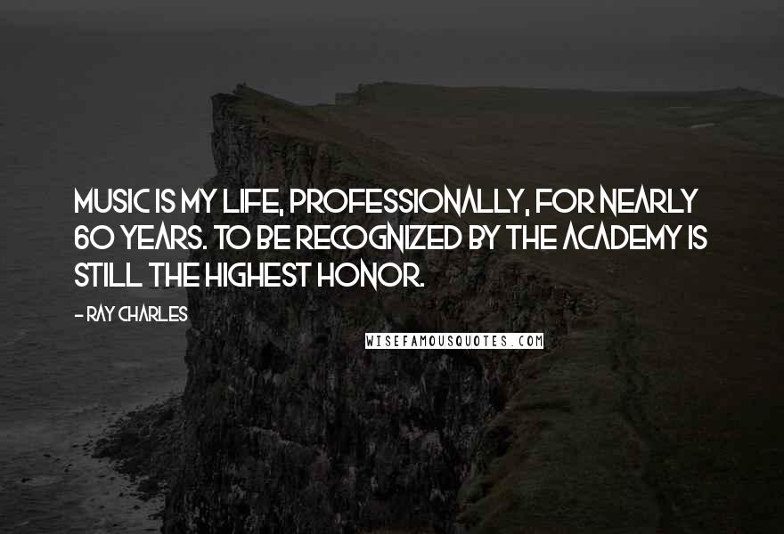 Ray Charles Quotes: Music is my life, professionally, for nearly 60 years. To be recognized by the academy is still the highest honor.