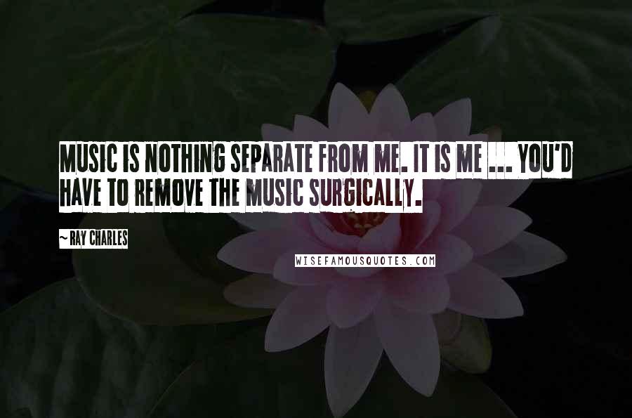 Ray Charles Quotes: Music is nothing separate from me. It is me ... You'd have to remove the music surgically.