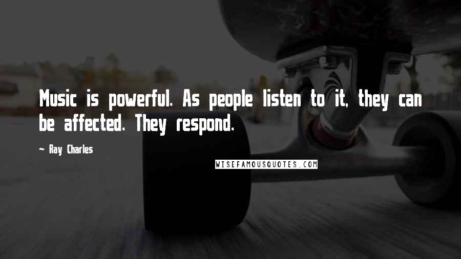 Ray Charles Quotes: Music is powerful. As people listen to it, they can be affected. They respond.