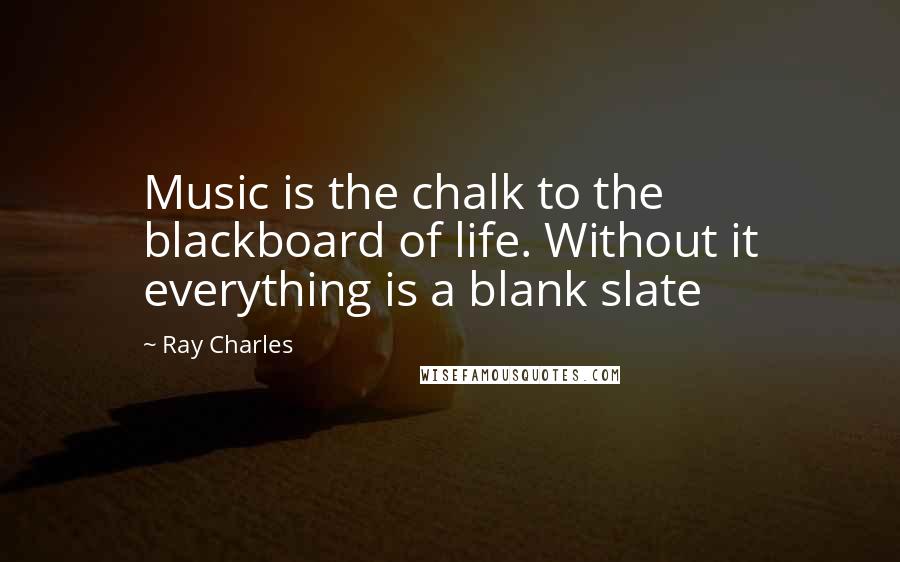 Ray Charles Quotes: Music is the chalk to the blackboard of life. Without it everything is a blank slate