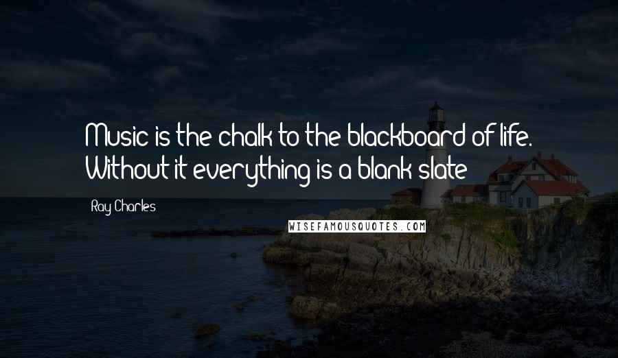 Ray Charles Quotes: Music is the chalk to the blackboard of life. Without it everything is a blank slate