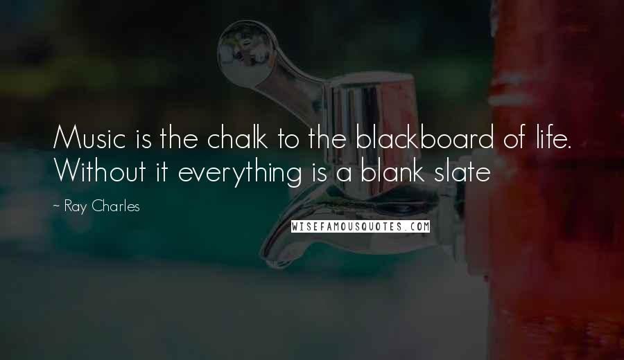 Ray Charles Quotes: Music is the chalk to the blackboard of life. Without it everything is a blank slate