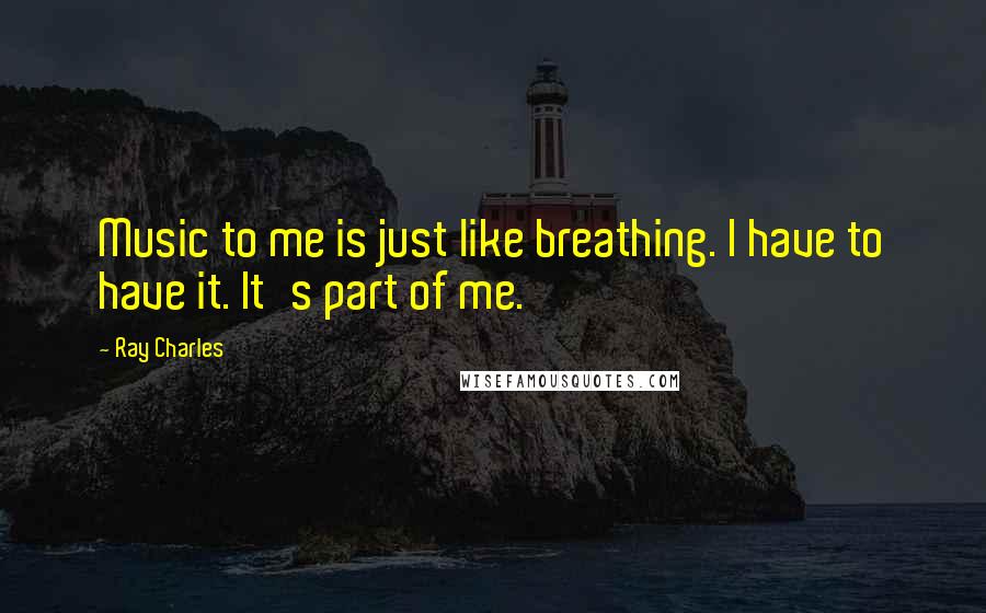 Ray Charles Quotes: Music to me is just like breathing. I have to have it. It's part of me.