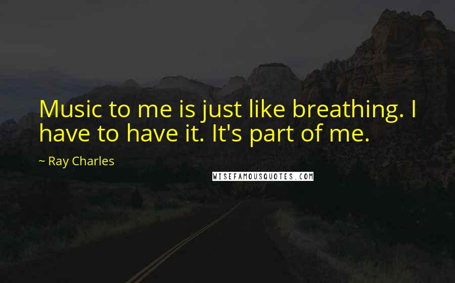 Ray Charles Quotes: Music to me is just like breathing. I have to have it. It's part of me.