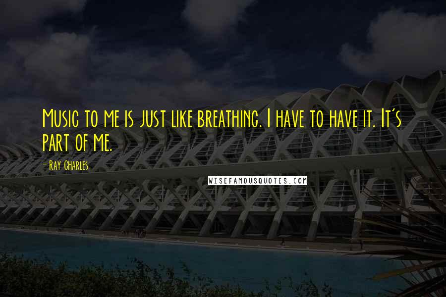 Ray Charles Quotes: Music to me is just like breathing. I have to have it. It's part of me.