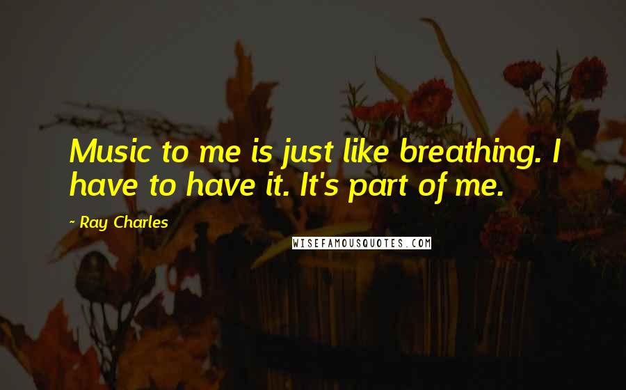 Ray Charles Quotes: Music to me is just like breathing. I have to have it. It's part of me.