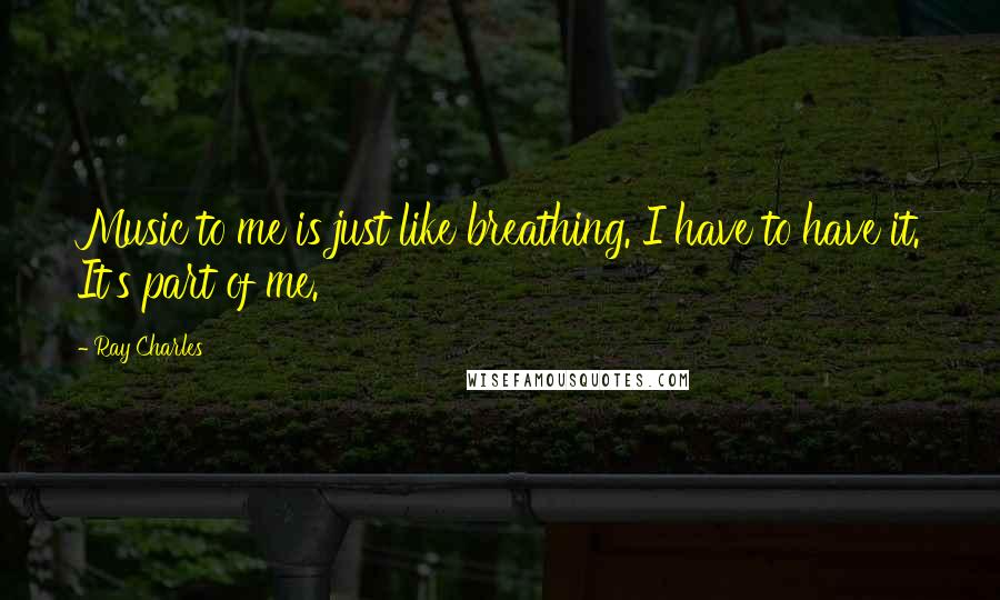 Ray Charles Quotes: Music to me is just like breathing. I have to have it. It's part of me.