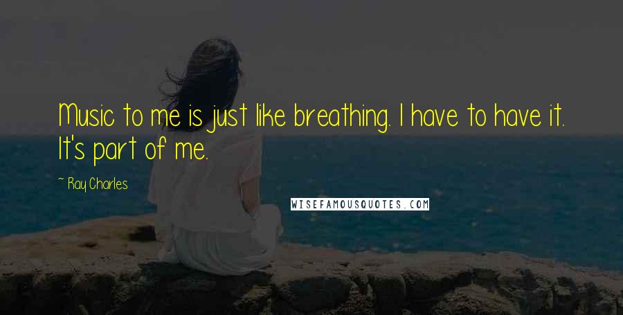 Ray Charles Quotes: Music to me is just like breathing. I have to have it. It's part of me.