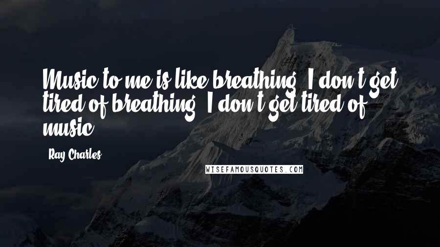 Ray Charles Quotes: Music to me is like breathing. I don't get tired of breathing, I don't get tired of music.