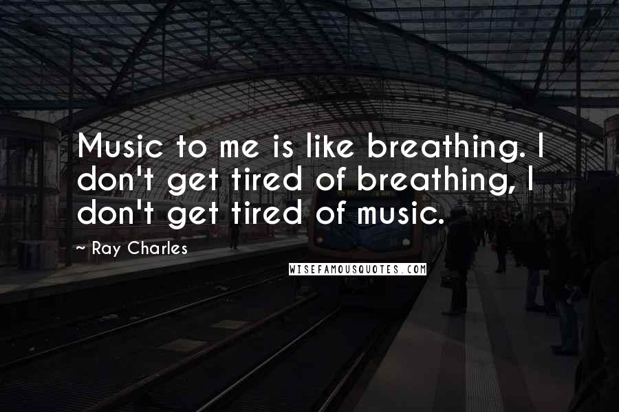 Ray Charles Quotes: Music to me is like breathing. I don't get tired of breathing, I don't get tired of music.