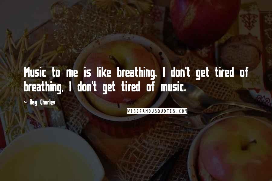 Ray Charles Quotes: Music to me is like breathing. I don't get tired of breathing, I don't get tired of music.