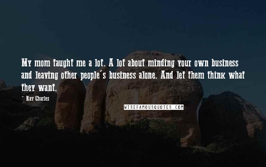 Ray Charles Quotes: My mom taught me a lot. A lot about minding your own business and leaving other people's business alone. And let them think what they want.