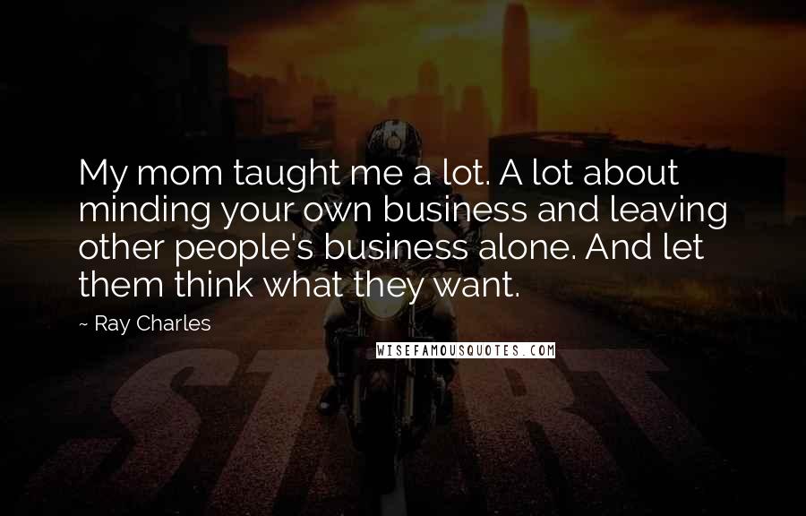 Ray Charles Quotes: My mom taught me a lot. A lot about minding your own business and leaving other people's business alone. And let them think what they want.