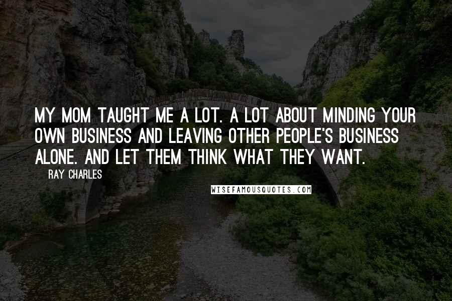 Ray Charles Quotes: My mom taught me a lot. A lot about minding your own business and leaving other people's business alone. And let them think what they want.