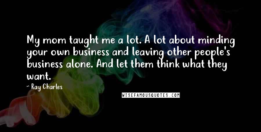 Ray Charles Quotes: My mom taught me a lot. A lot about minding your own business and leaving other people's business alone. And let them think what they want.