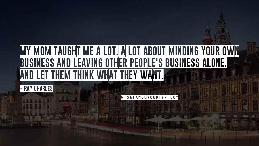 Ray Charles Quotes: My mom taught me a lot. A lot about minding your own business and leaving other people's business alone. And let them think what they want.