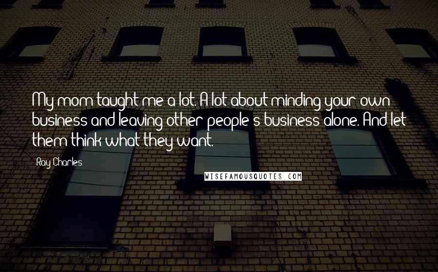 Ray Charles Quotes: My mom taught me a lot. A lot about minding your own business and leaving other people's business alone. And let them think what they want.