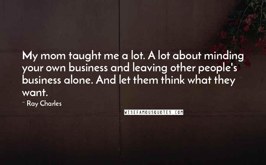 Ray Charles Quotes: My mom taught me a lot. A lot about minding your own business and leaving other people's business alone. And let them think what they want.