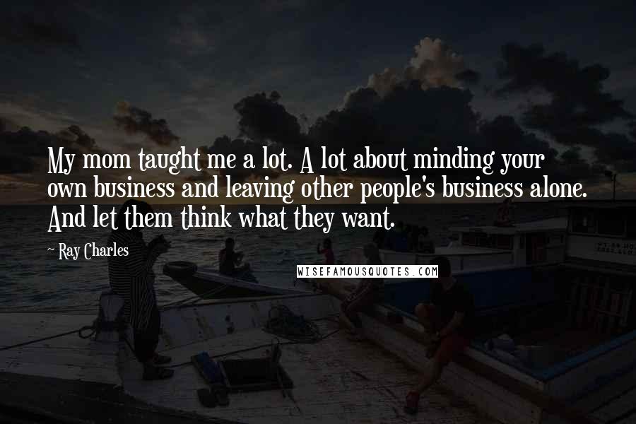 Ray Charles Quotes: My mom taught me a lot. A lot about minding your own business and leaving other people's business alone. And let them think what they want.