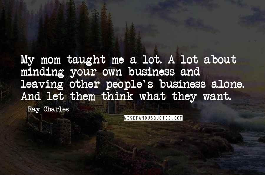 Ray Charles Quotes: My mom taught me a lot. A lot about minding your own business and leaving other people's business alone. And let them think what they want.