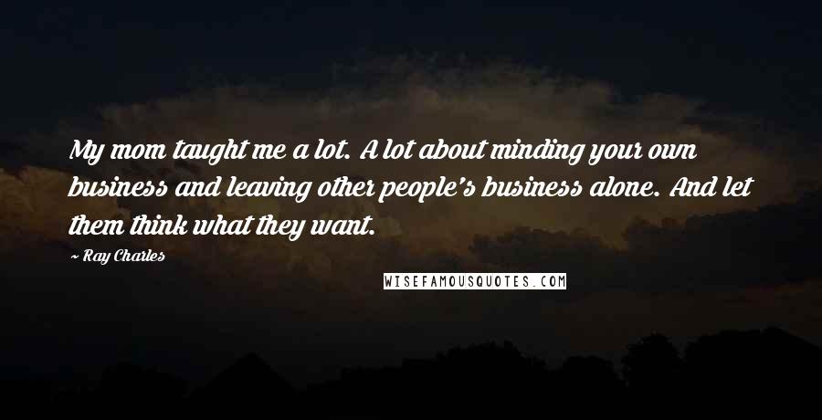 Ray Charles Quotes: My mom taught me a lot. A lot about minding your own business and leaving other people's business alone. And let them think what they want.