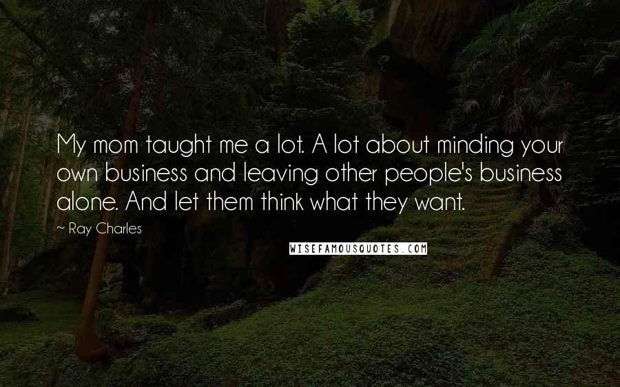 Ray Charles Quotes: My mom taught me a lot. A lot about minding your own business and leaving other people's business alone. And let them think what they want.