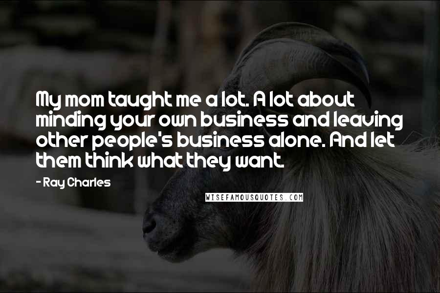 Ray Charles Quotes: My mom taught me a lot. A lot about minding your own business and leaving other people's business alone. And let them think what they want.