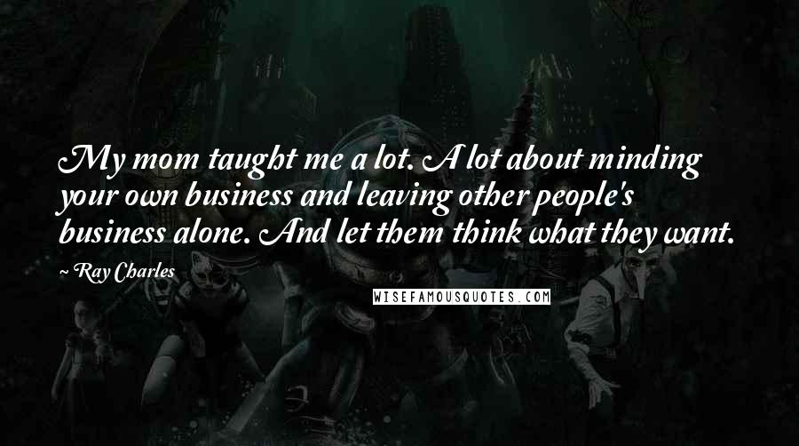 Ray Charles Quotes: My mom taught me a lot. A lot about minding your own business and leaving other people's business alone. And let them think what they want.