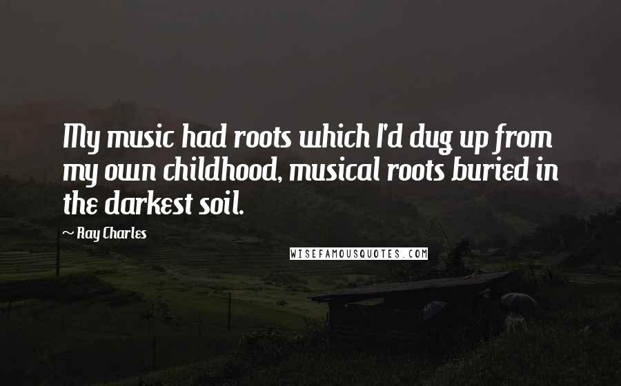 Ray Charles Quotes: My music had roots which I'd dug up from my own childhood, musical roots buried in the darkest soil.