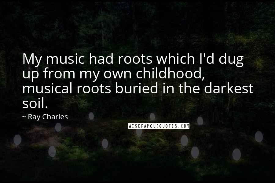 Ray Charles Quotes: My music had roots which I'd dug up from my own childhood, musical roots buried in the darkest soil.