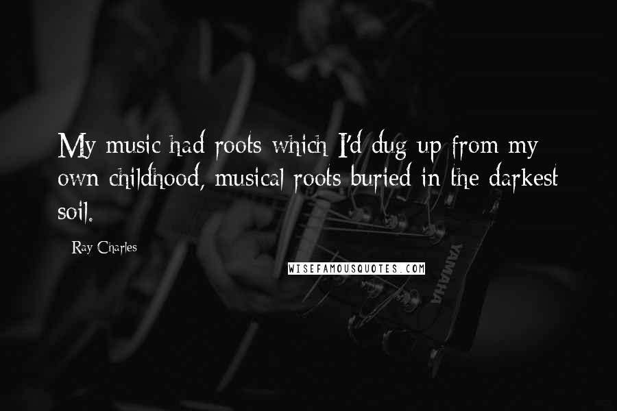 Ray Charles Quotes: My music had roots which I'd dug up from my own childhood, musical roots buried in the darkest soil.