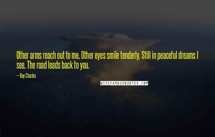 Ray Charles Quotes: Other arms reach out to me, Other eyes smile tenderly, Still in peaceful dreams I see, The road leads back to you.