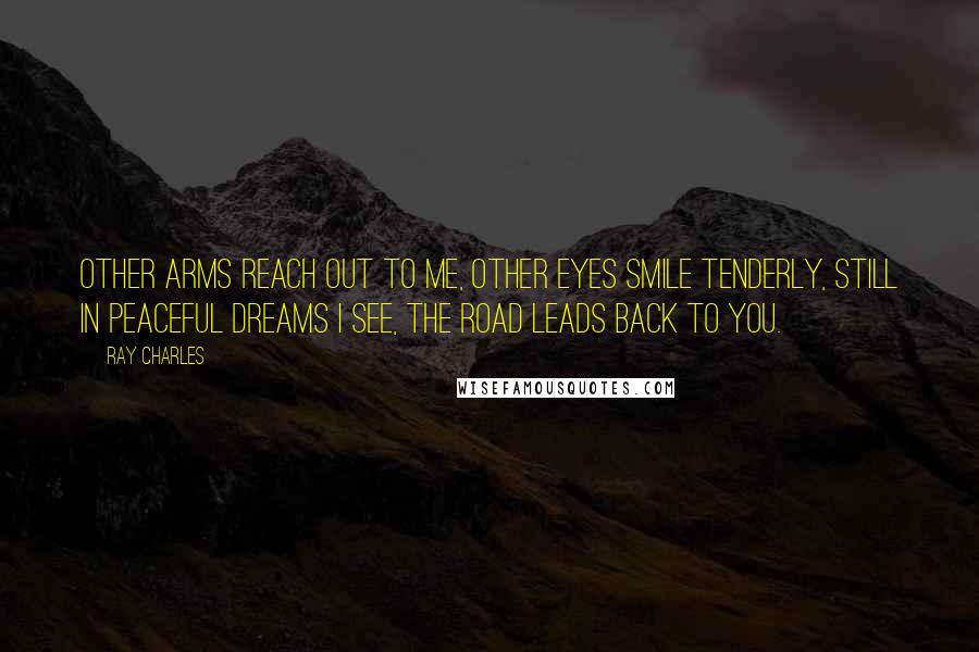 Ray Charles Quotes: Other arms reach out to me, Other eyes smile tenderly, Still in peaceful dreams I see, The road leads back to you.