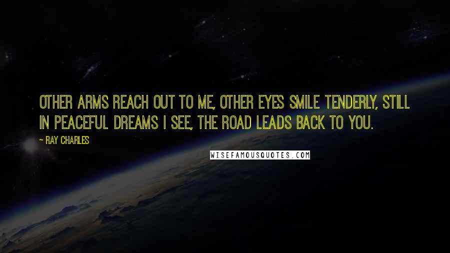 Ray Charles Quotes: Other arms reach out to me, Other eyes smile tenderly, Still in peaceful dreams I see, The road leads back to you.