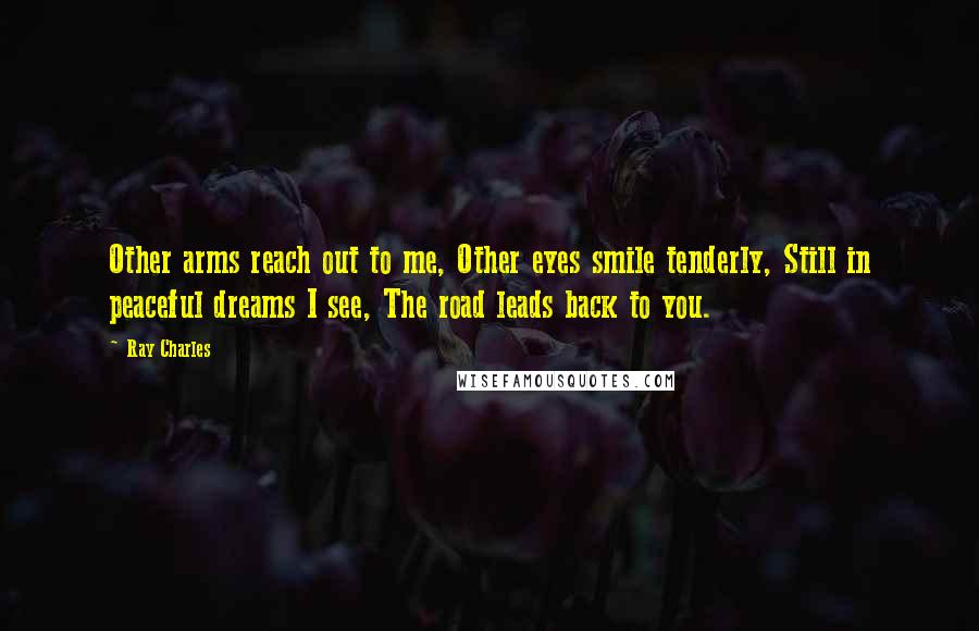 Ray Charles Quotes: Other arms reach out to me, Other eyes smile tenderly, Still in peaceful dreams I see, The road leads back to you.