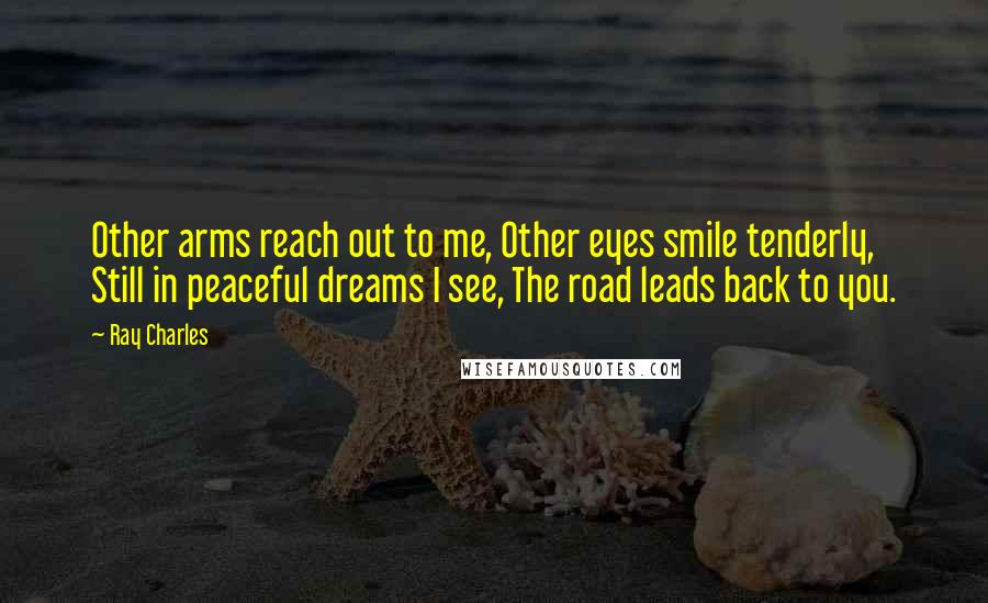 Ray Charles Quotes: Other arms reach out to me, Other eyes smile tenderly, Still in peaceful dreams I see, The road leads back to you.