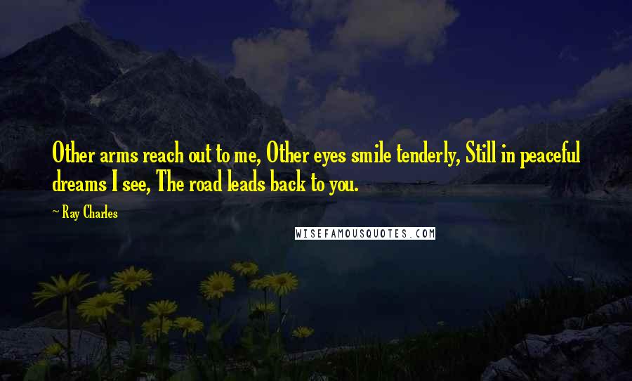 Ray Charles Quotes: Other arms reach out to me, Other eyes smile tenderly, Still in peaceful dreams I see, The road leads back to you.